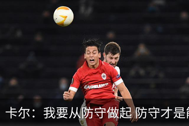 卡尔：我要从防守做起 防守才是能让我争取到出场时间的关键
