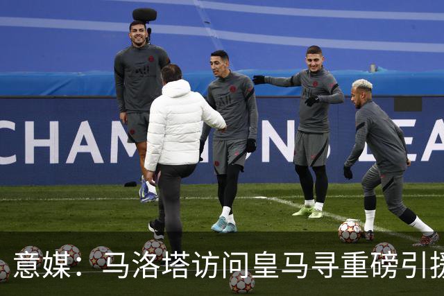 意媒：马洛塔访问皇马寻重磅引援，可能询问居莱尔、罗德里戈等人