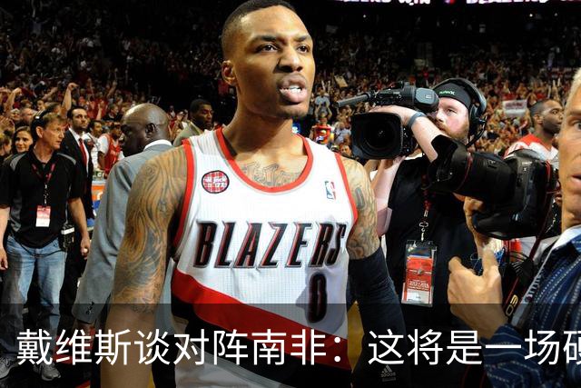 戴维斯谈对阵南非：这将是一场硬仗，我们必须提升强度掌控局势