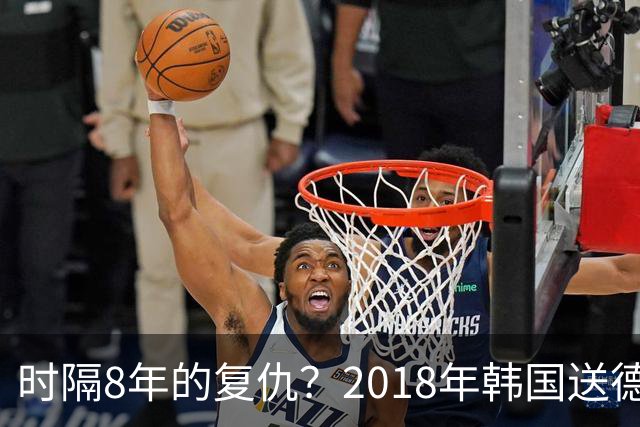 时隔8年的复仇？2018年韩国送德国出局 2026年战车还以暴击