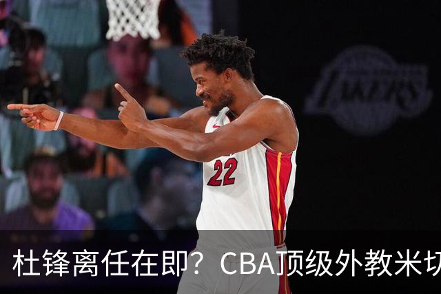 杜锋离任在即？CBA顶级外教米切尔或将加盟广东队，年薪预计破千万