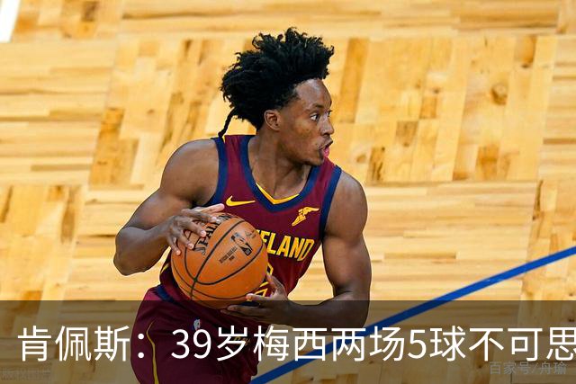 肯佩斯：39岁梅西两场5球不可思议 期待阿根廷对阵西班牙