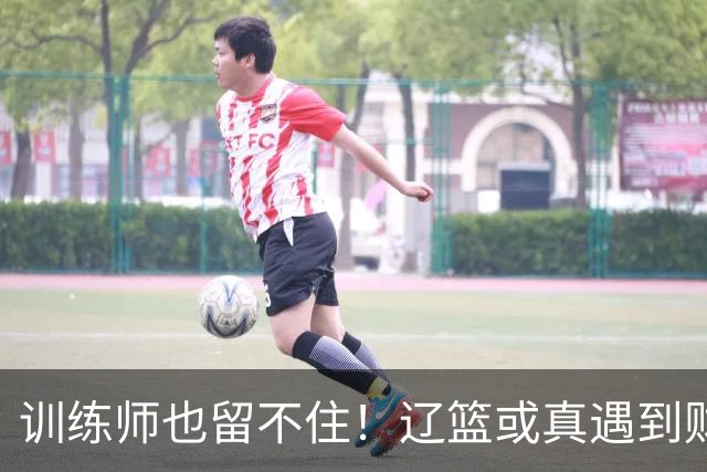 训练师也留不住！辽篮或真遇到财务危机，赵继伟付豪也不是不能卖