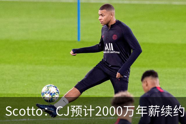 Scotto：CJ预计2000万年薪续约 老鹰靠考虑库明加未来